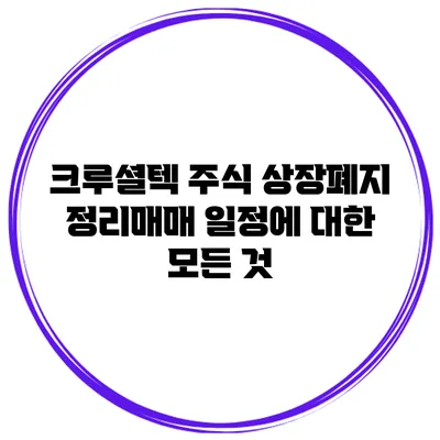 크루셜텍 주식 상장폐지 정리매매 일정에 대한 모든 것