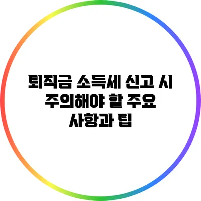 퇴직금 소득세 신고 시 주의해야 할 주요 사항과 팁