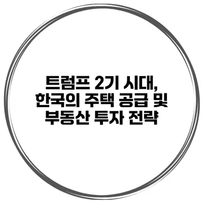 트럼프 2기 시대, 한국의 주택 공급 및 부동산 투자 전략