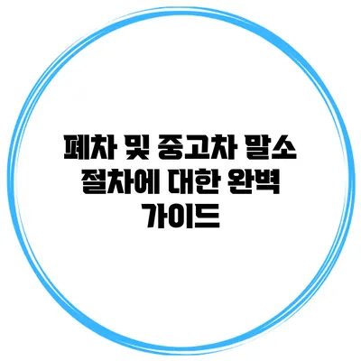 폐차 및 중고차 말소 절차에 대한 완벽 가이드