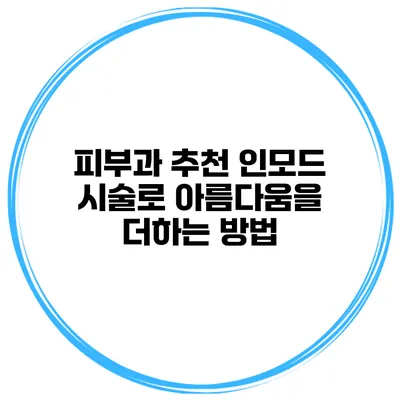 피부과 추천: 인모드 시술로 아름다움을 더하는 방법