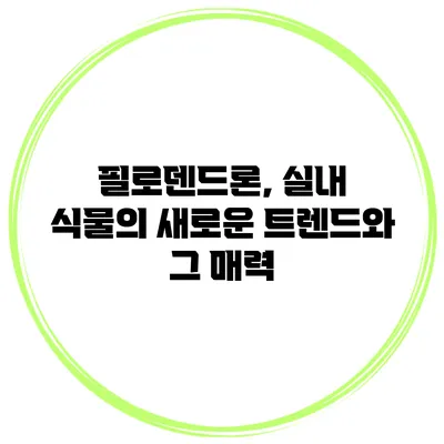 필로덴드론, 실내 식물의 새로운 트렌드와 그 매력