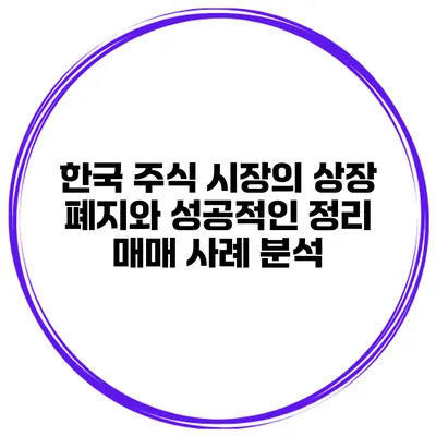 한국 주식 시장의 상장 폐지와 성공적인 정리 매매 사례 분석