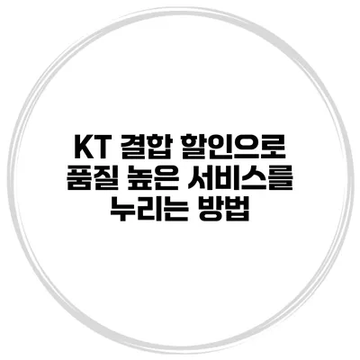 KT 결합 할인으로 품질 높은 서비스를 누리는 방법