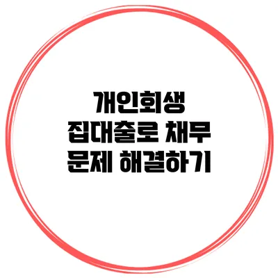 개인회생 집대출로 채무 문제 해결하기