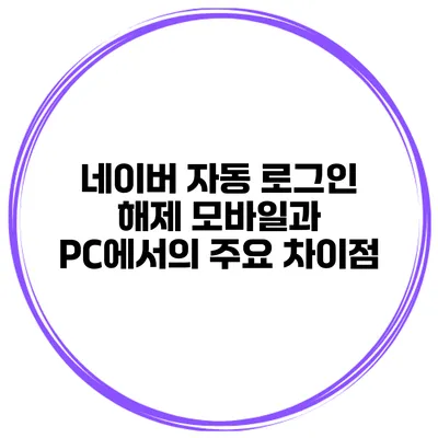 네이버 자동 로그인 해제: 모바일과 PC에서의 주요 차이점