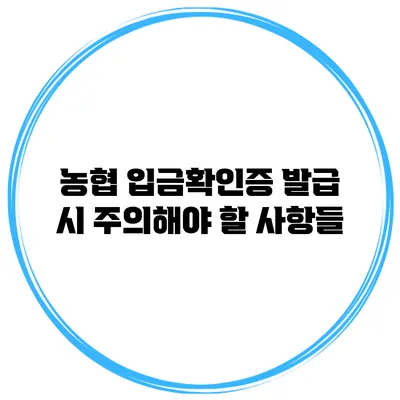 농협 입금확인증 발급 시 주의해야 할 사항들