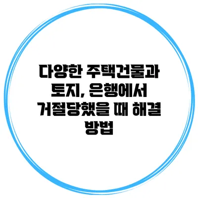 다양한 주택건물과 토지, 은행에서 거절당했을 때 해결 방법