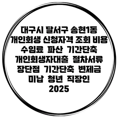 대구시 달서구 송현1동 개인회생 신청자격 조회 비용 수임료 | 파산 | 기간단축 | 개인회생자대출 | 절차서류 | 장단점 | 기간단축 | 변제금 미납 | 청년 | 직장인 2025