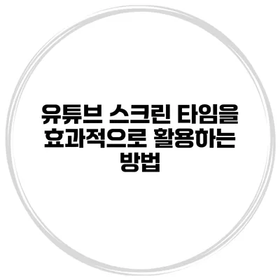 유튜브 스크린 타임을 효과적으로 활용하는 방법