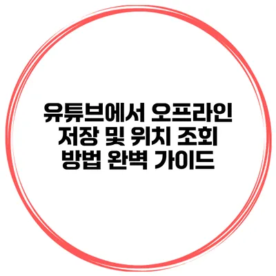 유튜브에서 오프라인 저장 및 위치 조회 방법 완벽 가이드