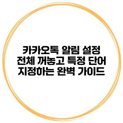 카카오톡 알림 설정: 전체 꺼놓고 특정 단어 지정하는 완벽 가이드