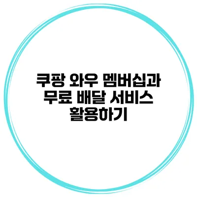 쿠팡 와우 멤버십과 무료 배달 서비스 활용하기