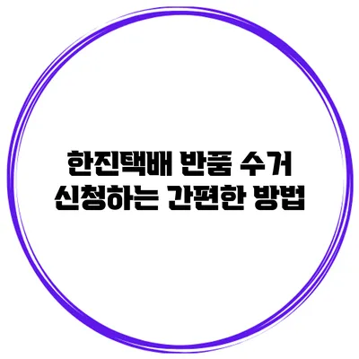 한진택배 반품 수거 신청하는 간편한 방법