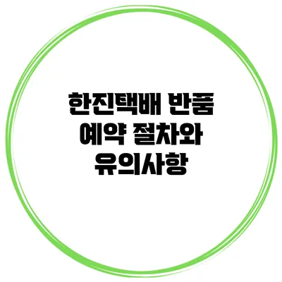 한진택배 반품 예약 절차와 유의사항