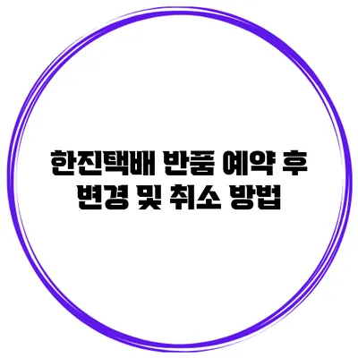 한진택배 반품 예약 후 변경 및 취소 방법